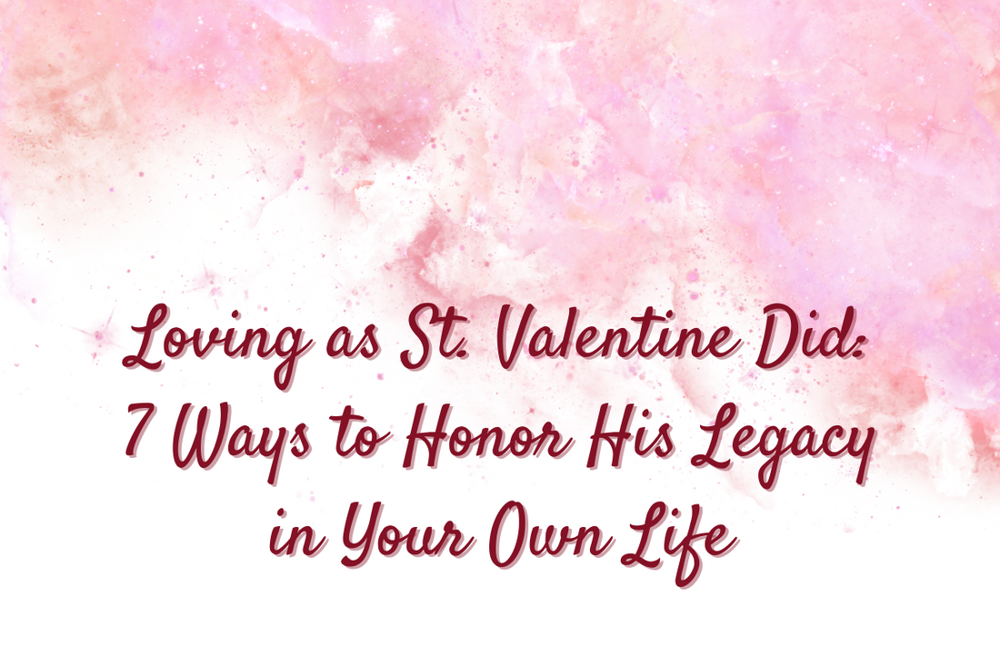 Loving as St. Valentine Did: 7 Ways to Honor His Legacy in Your Own Life