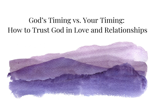 God’s Timing vs. Your Timing: How to Trust God in Love and Relationships