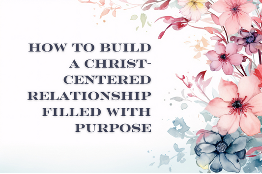 How to Build a Christ-Centered Relationship Filled With Purpose