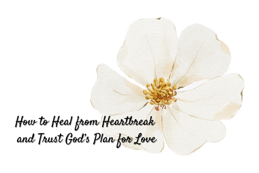 How to Heal from Heartbreak and Trust God’s Plan for Love